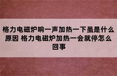 格力电磁炉响一声加热一下虽是什么原因 格力电磁炉加热一会就停怎么回事